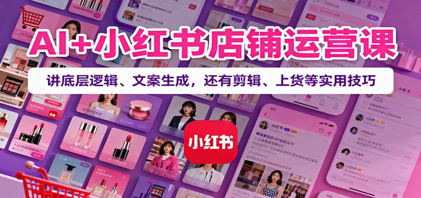 AI+小红书店铺运营课：讲底层逻辑、文案生成，还有剪辑、上货等实用技巧