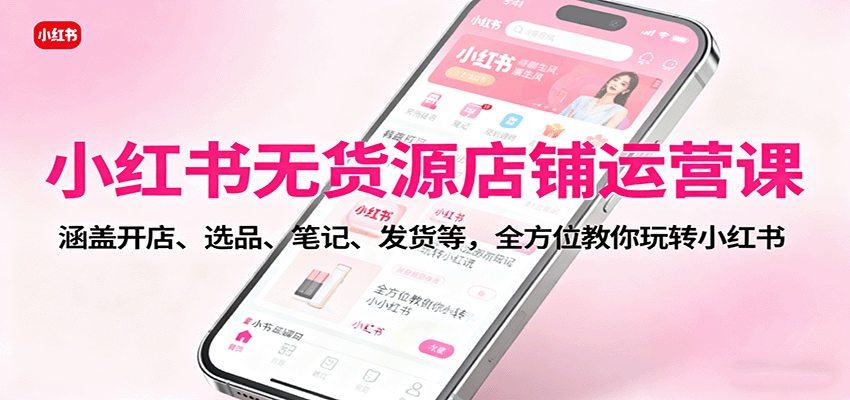 小红书无货源店铺运营课：涵盖开店、选品、笔记、发货等，全方位教你玩转小红书