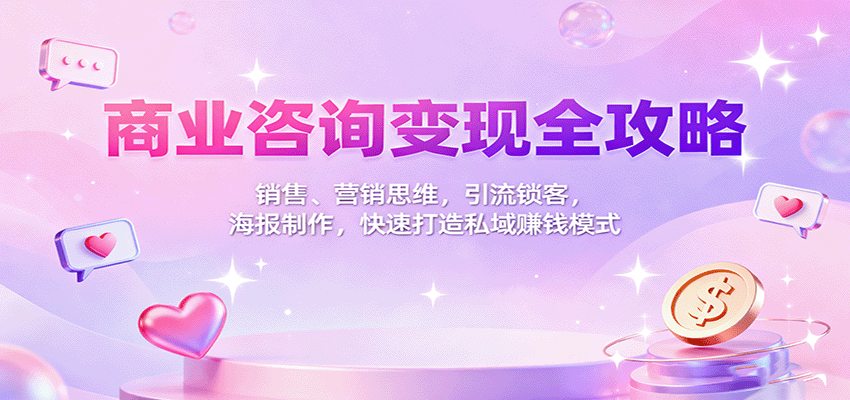 商业咨询变现全攻略：销售、营销思维，引流锁客，海报制作，快速打造私域赚钱模式