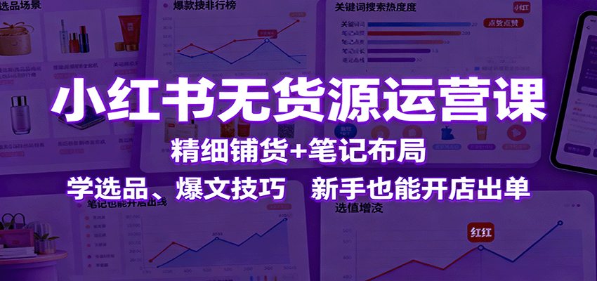 小红书无货源运营课：精细铺货+笔记布局，学选品、爆文技巧，新手也能开店出单