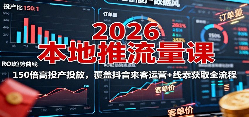 2026本地推流量课：150倍高投产投放，覆盖抖音来客运营+线索获取全流程