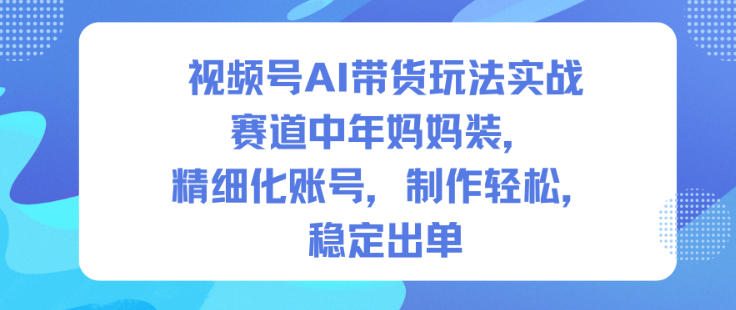 视频号AI带货玩法实战，赛道中年妈妈装，精细化账号，制作轻松，稳定出单