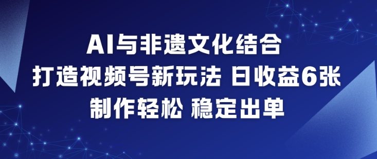 AI与非遗文化结合，打造视频号新玩法，日收益6张，制作轻松，稳定出单