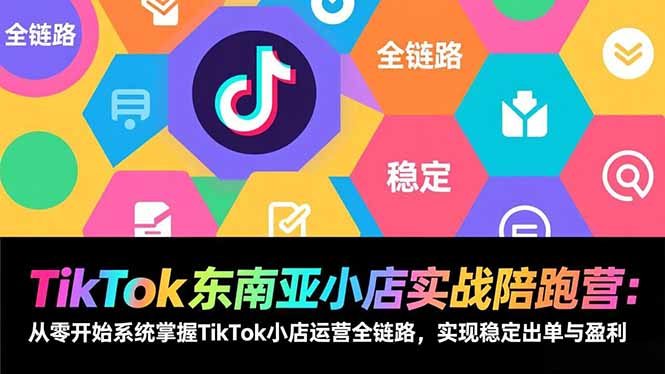 TikTok东南亚小店实战陪跑营：从零开始系统掌握TikTok小店运营全链路，实现稳定出单与盈利